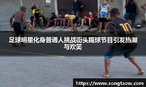 足球明星化身普通人挑战街头踢球节目引发热潮与欢笑