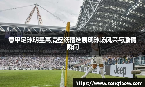 意甲足球明星高清壁纸精选展现球场风采与激情瞬间