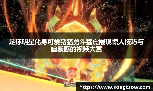 足球明星化身可爱猪猪勇斗猛虎展现惊人技巧与幽默感的视频大赏