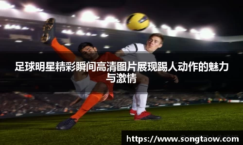 足球明星精彩瞬间高清图片展现踢人动作的魅力与激情